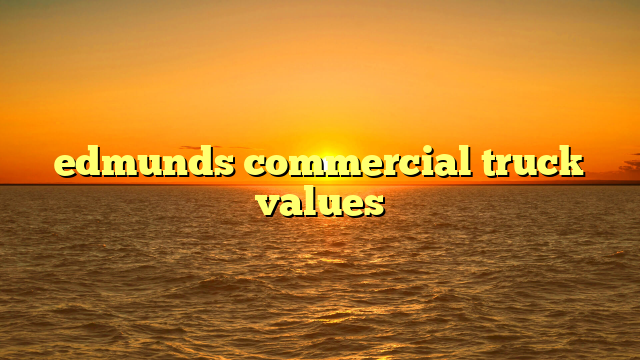 Mastering Edmunds Commercial Truck Values: Your Ultimate Guide to Accurate Appraisals