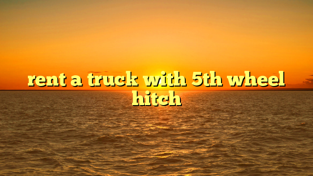 Mastering the Search: How to Rent A Truck With A 5th Wheel Hitch Near Me