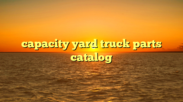 Mastering Your Capacity Yard Truck Parts Catalog: The Ultimate Guide to Maintenance & Sourcing
