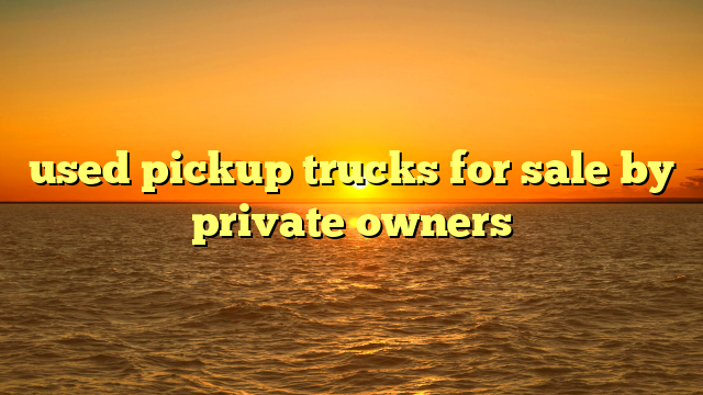 The Ultimate Guide: How to Secure the Best Used Ford Pickup Trucks For Sale By Private Owners