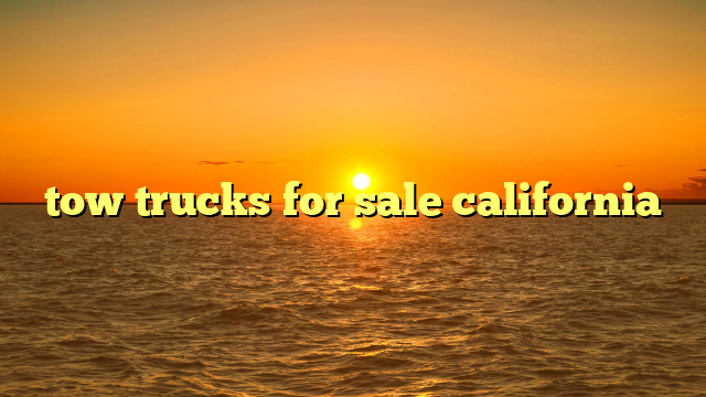 Tow Trucks For Sale California: Your Expert Guide to Navigating the Golden State Market