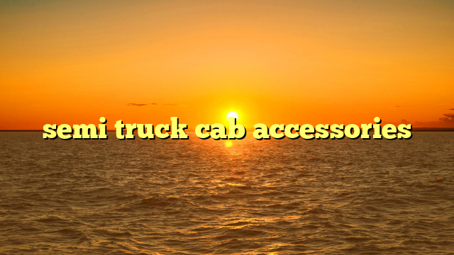 Transform Your Rig: The Ultimate Guide to Essential Semi Truck Cab Accessories