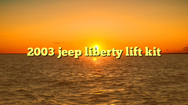Unleash the Beast: The Ultimate Guide to the 2003 Jeep Liberty Lift Kit