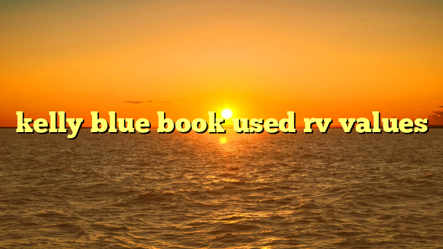 Unlocking the True Worth: Your Definitive Guide to Kelly Blue Book Used RV Values