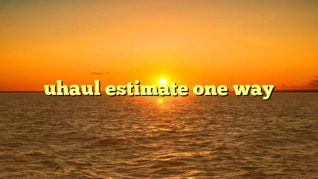 Your Ultimate Guide to Understanding a U-Haul One-Way Estimate: Move Smart, Save Big
